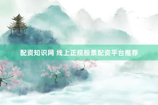 配资知识网 线上正规股票配资平台推荐