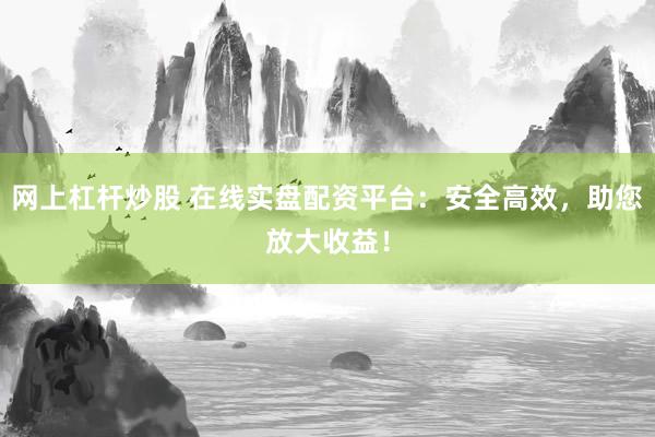 网上杠杆炒股 在线实盘配资平台:安全高效,助您放大收益!
