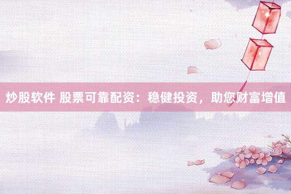 炒股软件 股票可靠配资：稳健投资，助您财富增值