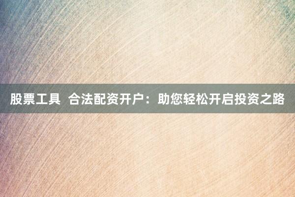 股票工具  合法配资开户：助您轻松开启投资之路