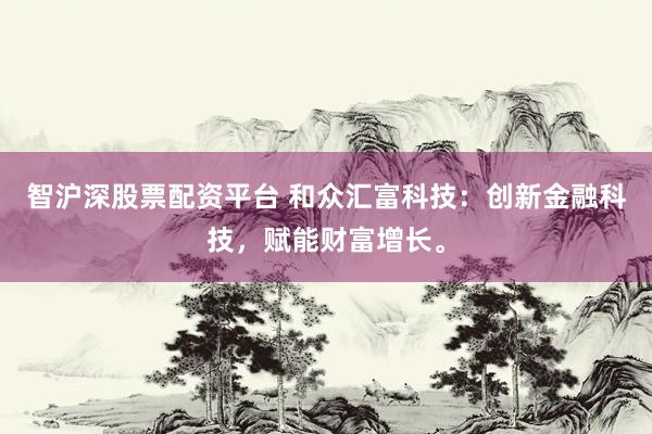 智沪深股票配资平台 和众汇富科技：创新金融科技，赋能财富增长。