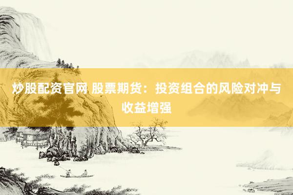 炒股配资官网 股票期货：投资组合的风险对冲与收益增强