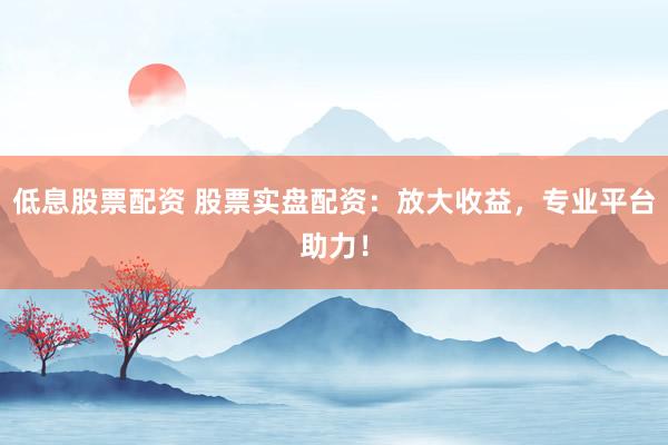 低息股票配资 股票实盘配资：放大收益，专业平台助力！