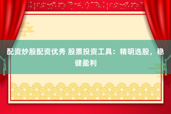 配资炒股配资优秀 股票投资工具：精明选股，稳健盈利