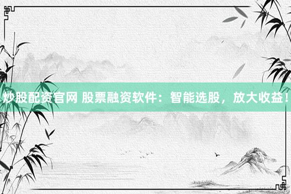 炒股配资官网 股票融资软件：智能选股，放大收益！
