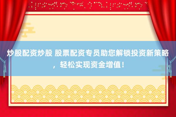 炒股配资炒股 股票配资专员助您解锁投资新策略，轻松实现资金增值！
