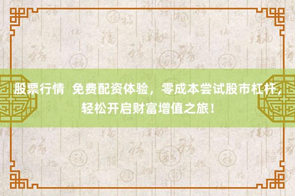 股票行情  免费配资体验，零成本尝试股市杠杆，轻松开启财富增值之旅！