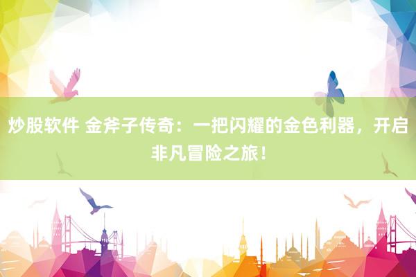 炒股软件 金斧子传奇：一把闪耀的金色利器，开启非凡冒险之旅！