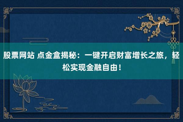 股票网站 点金盒揭秘：一键开启财富增长之旅，轻松实现金融自由！