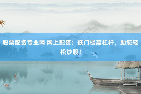 股票配资专业网 网上配资：低门槛高杠杆，助您轻松炒股！