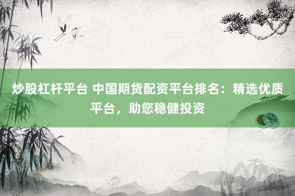 炒股杠杆平台 中国期货配资平台排名：精选优质平台，助您稳健投资