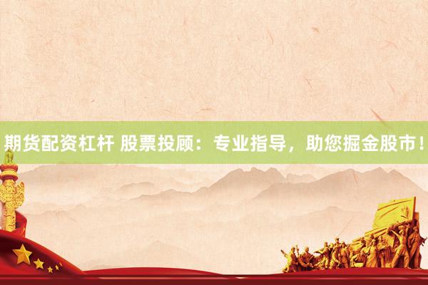 期货配资杠杆 股票投顾：专业指导，助您掘金股市！