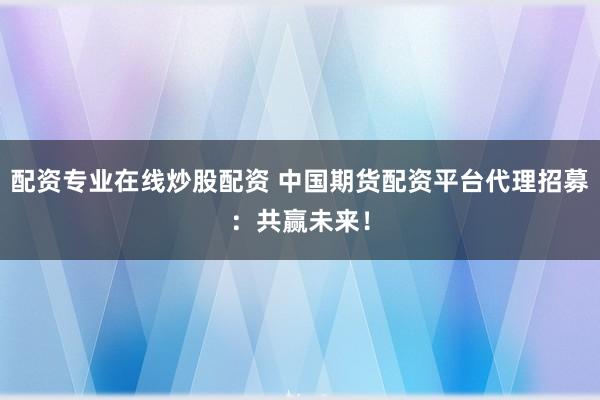 配资专业在线炒股配资 中国期货配资平台代理招募：共赢未来！