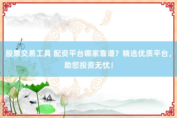 股票交易工具 配资平台哪家靠谱？精选优质平台，助您投资无忧！