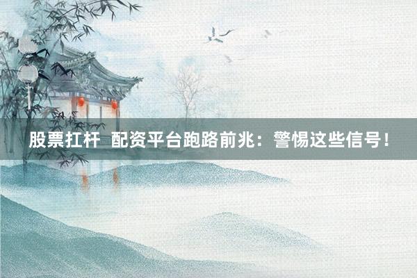 股票扛杆  配资平台跑路前兆：警惕这些信号！