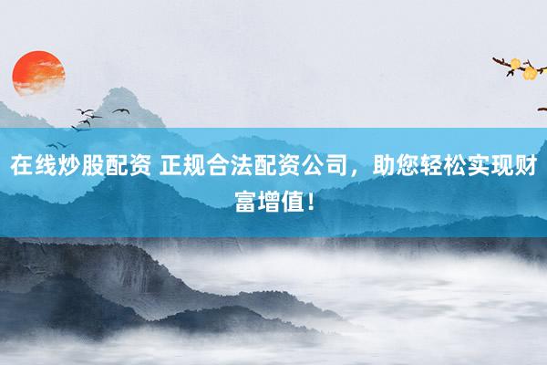 在线炒股配资 正规合法配资公司，助您轻松实现财富增值！