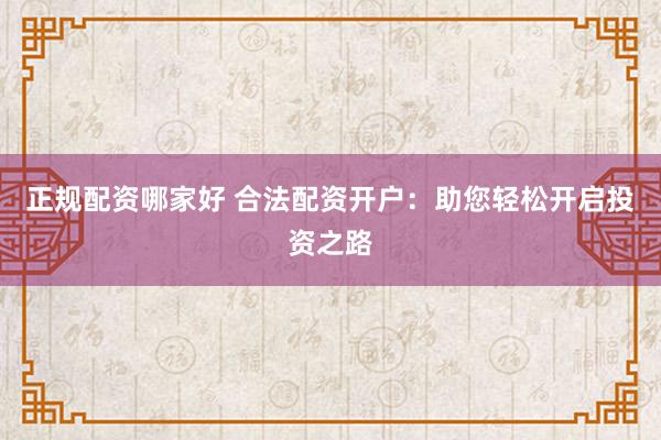 正规配资哪家好 合法配资开户：助您轻松开启投资之路