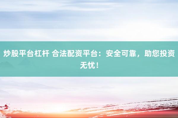 炒股平台杠杆 合法配资平台：安全可靠，助您投资无忧！