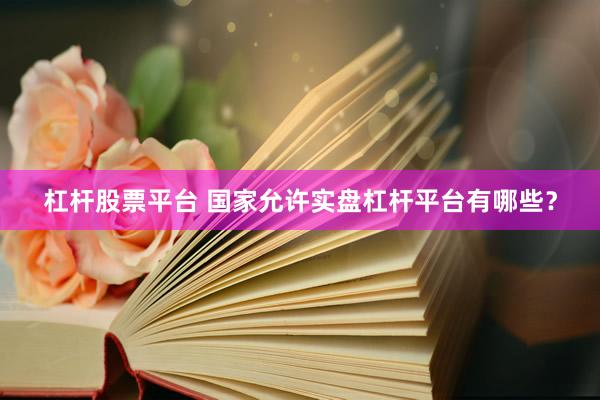 杠杆股票平台 国家允许实盘杠杆平台有哪些？