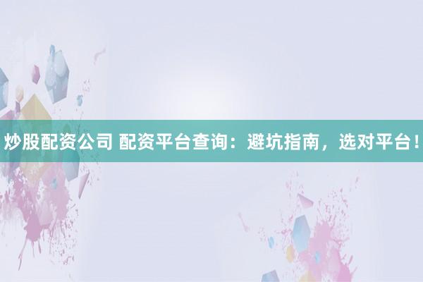 炒股配资公司 配资平台查询：避坑指南，选对平台！