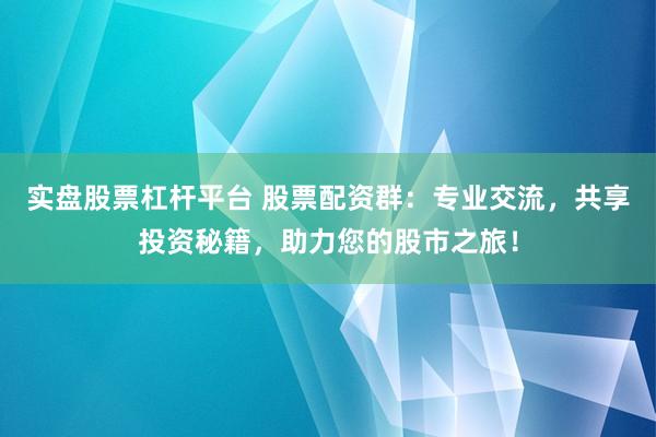 实盘股票杠杆平台 股票配资群：专业交流，共享投资秘籍，助力您的股市之旅！