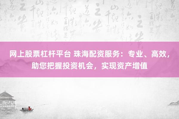网上股票杠杆平台 珠海配资服务：专业、高效，助您把握投资机会，实现资产增值