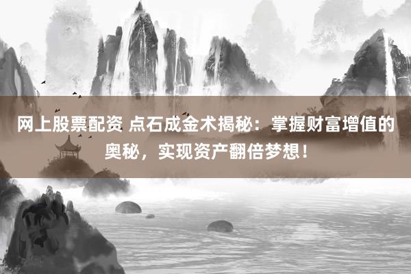网上股票配资 点石成金术揭秘：掌握财富增值的奥秘，实现资产翻倍梦想！
