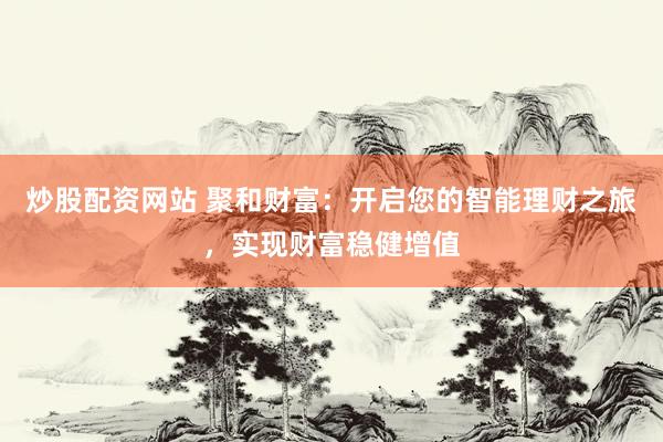 炒股配资网站 聚和财富：开启您的智能理财之旅，实现财富稳健增值