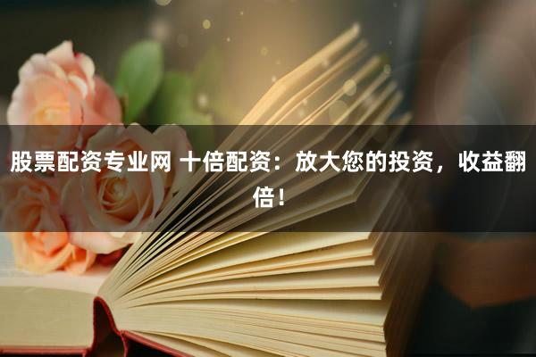 股票配资专业网 十倍配资：放大您的投资，收益翻倍！