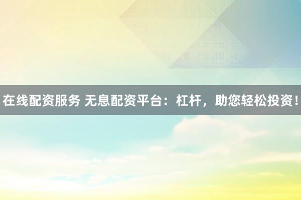 在线配资服务 无息配资平台：杠杆，助您轻松投资！