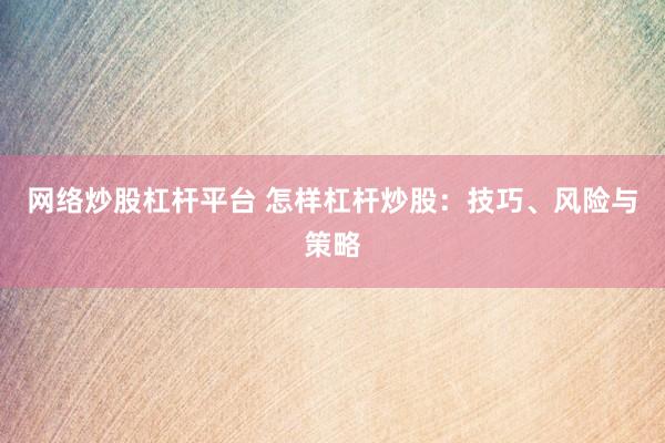 网络炒股杠杆平台 怎样杠杆炒股：技巧、风险与策略
