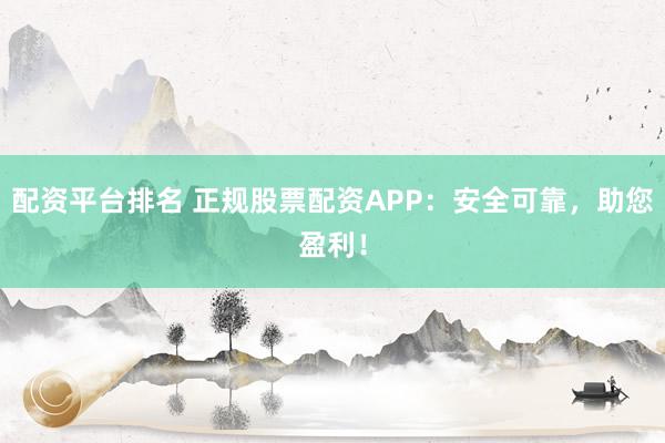 配资平台排名 正规股票配资APP：安全可靠，助您盈利！