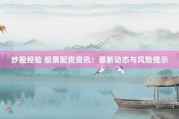 炒股经验 股票配资资讯：最新动态与风险提示