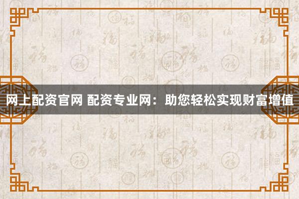 网上配资官网 配资专业网：助您轻松实现财富增值