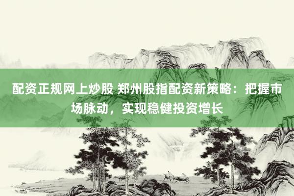 配资正规网上炒股 郑州股指配资新策略：把握市场脉动，实现稳健投资增长