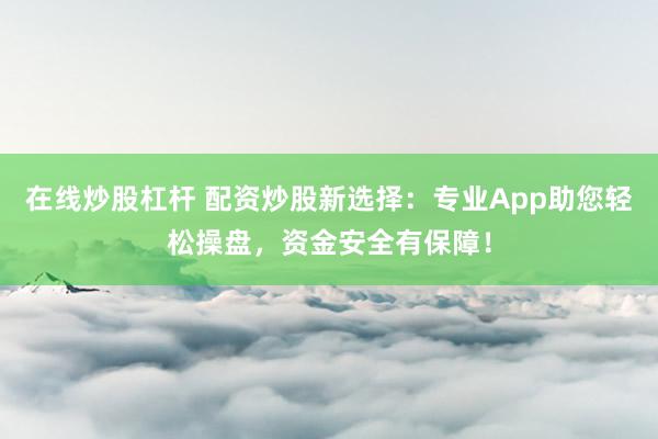 在线炒股杠杆 配资炒股新选择：专业App助您轻松操盘，资金安全有保障！