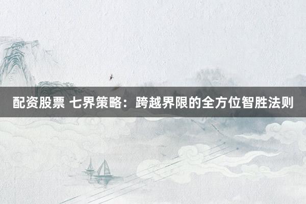 配资股票 七界策略：跨越界限的全方位智胜法则