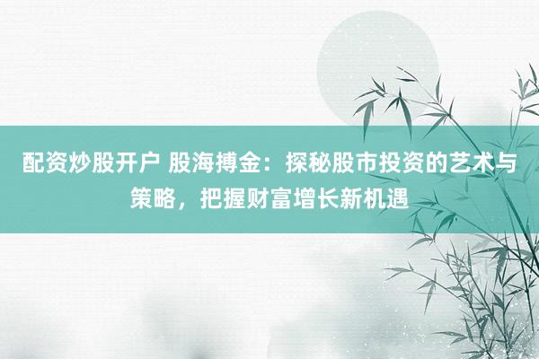 配资炒股开户 股海搏金：探秘股市投资的艺术与策略，把握财富增长新机遇
