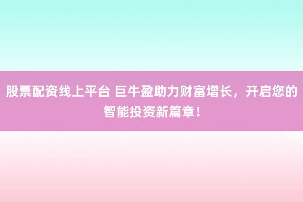 股票配资线上平台 巨牛盈助力财富增长，开启您的智能投资新篇章！