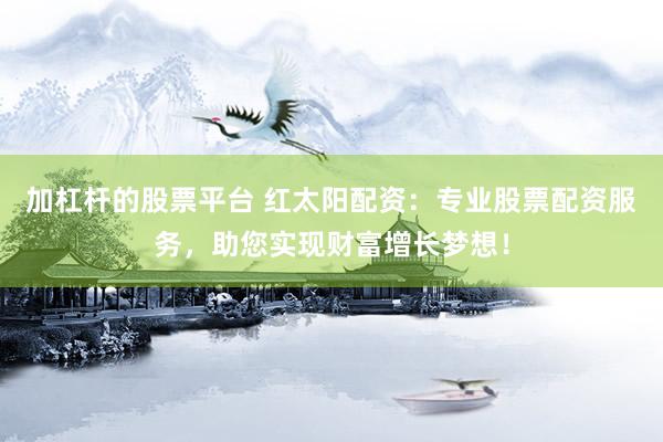 加杠杆的股票平台 红太阳配资：专业股票配资服务，助您实现财富增长梦想！
