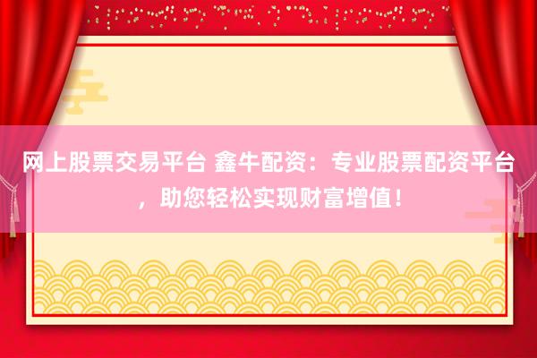 网上股票交易平台 鑫牛配资：专业股票配资平台，助您轻松实现财富增值！