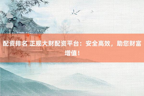 配资排名 正规大财配资平台：安全高效，助您财富增值！