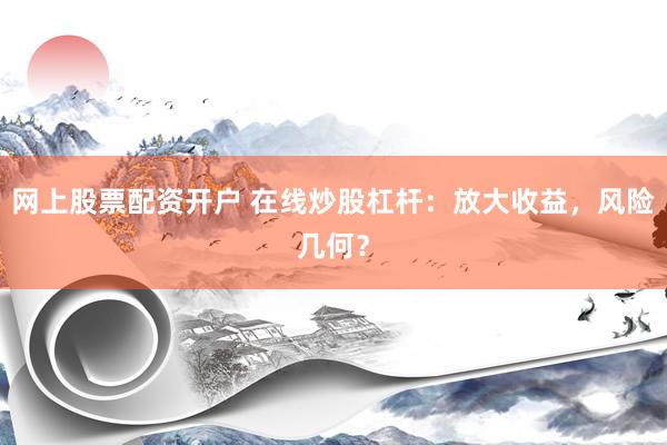 网上股票配资开户 在线炒股杠杆：放大收益，风险几何？