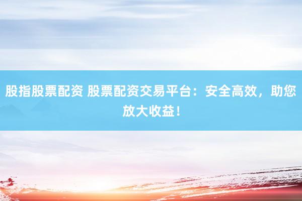 股指股票配资 股票配资交易平台：安全高效，助您放大收益！
