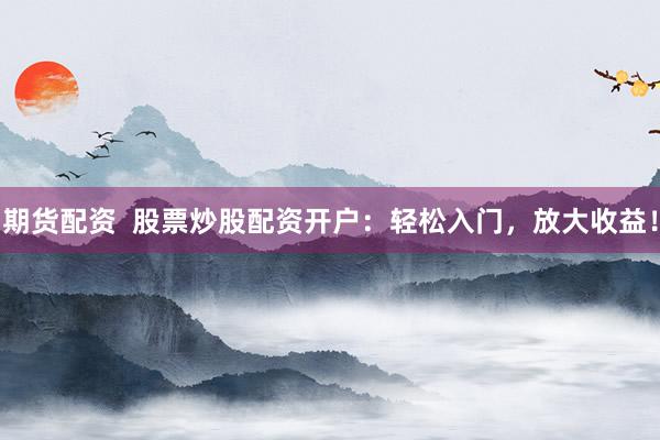 期货配资 股票炒股配资开户:轻松入门,放大收益!