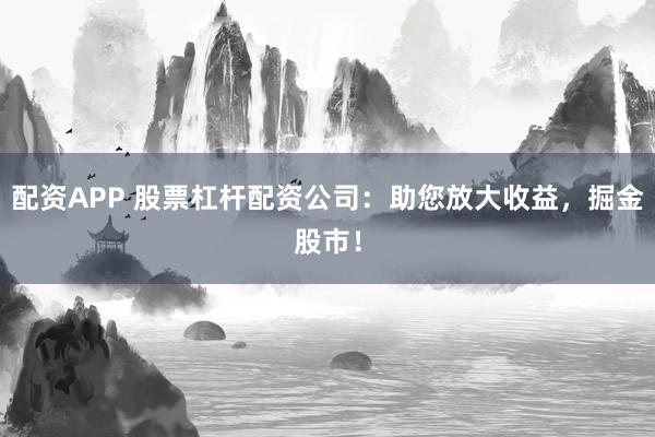 配资APP 股票杠杆配资公司：助您放大收益，掘金股市！