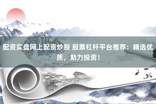 配资实盘网上配资炒股 股票杠杆平台推荐：精选优质，助力投资！