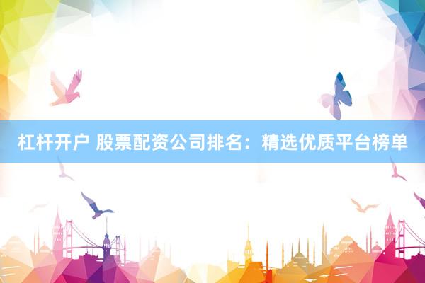 杠杆开户 股票配资公司排名：精选优质平台榜单