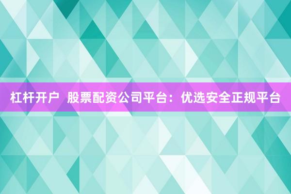 杠杆开户  股票配资公司平台：优选安全正规平台