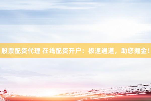 股票配资代理 在线配资开户：极速通道，助您掘金！